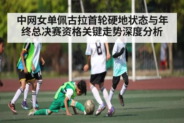 中网女单佩古拉首轮硬地状态与年终总决赛资格关键走势深度分析