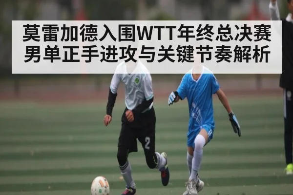 莫雷加德入围WTT年终总决赛男单正手进攻与关键节奏解析
